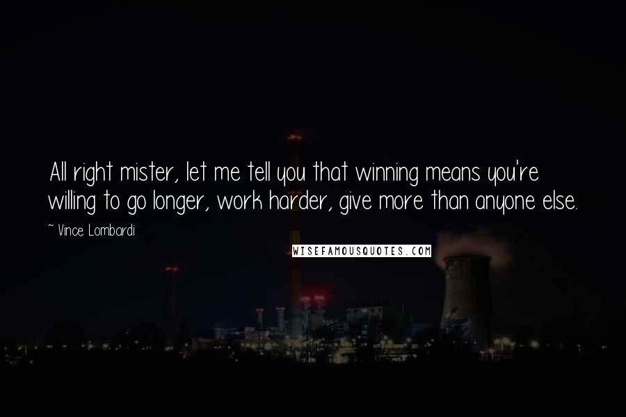 Vince Lombardi Quotes: All right mister, let me tell you that winning means you're willing to go longer, work harder, give more than anyone else.