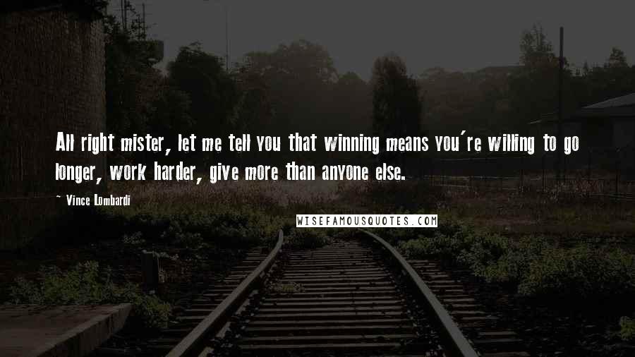 Vince Lombardi Quotes: All right mister, let me tell you that winning means you're willing to go longer, work harder, give more than anyone else.