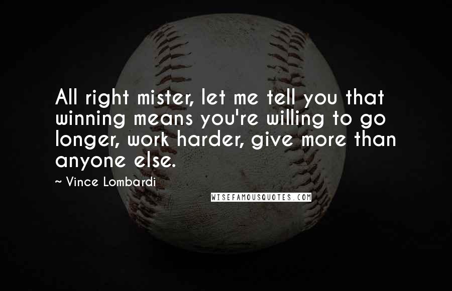 Vince Lombardi Quotes: All right mister, let me tell you that winning means you're willing to go longer, work harder, give more than anyone else.