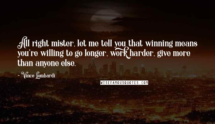 Vince Lombardi Quotes: All right mister, let me tell you that winning means you're willing to go longer, work harder, give more than anyone else.