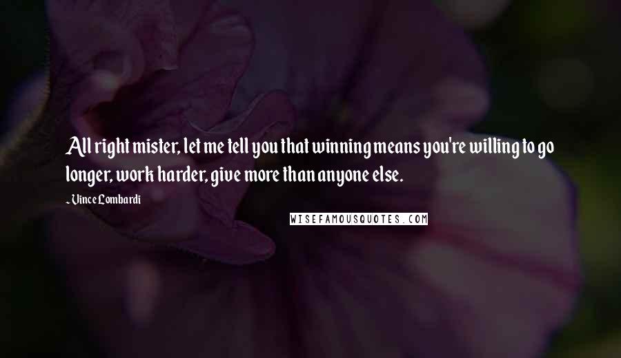 Vince Lombardi Quotes: All right mister, let me tell you that winning means you're willing to go longer, work harder, give more than anyone else.