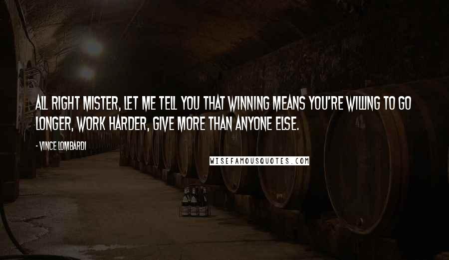 Vince Lombardi Quotes: All right mister, let me tell you that winning means you're willing to go longer, work harder, give more than anyone else.