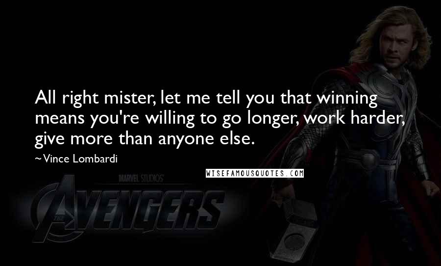 Vince Lombardi Quotes: All right mister, let me tell you that winning means you're willing to go longer, work harder, give more than anyone else.