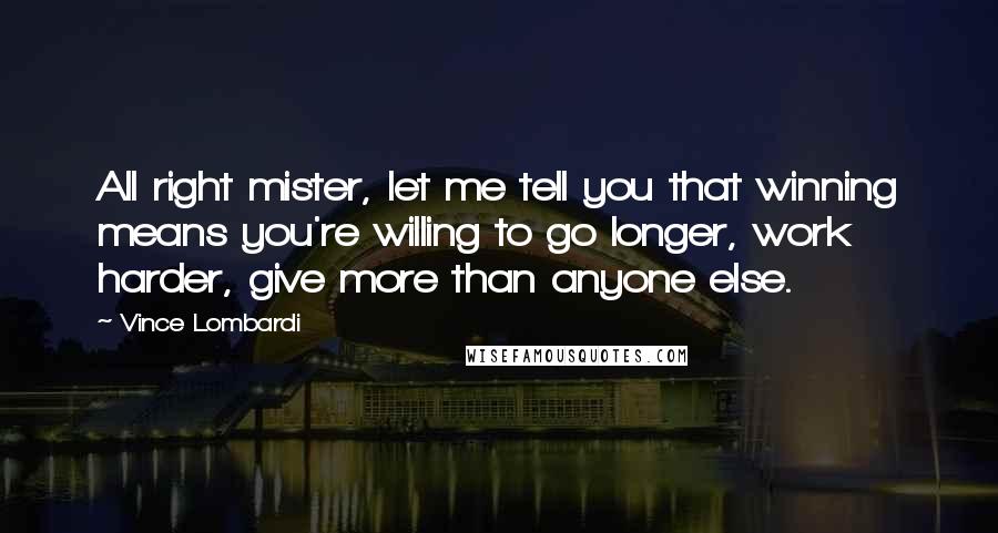 Vince Lombardi Quotes: All right mister, let me tell you that winning means you're willing to go longer, work harder, give more than anyone else.