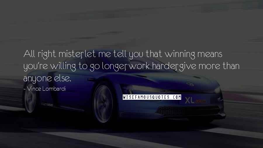 Vince Lombardi Quotes: All right mister, let me tell you that winning means you're willing to go longer, work harder, give more than anyone else.