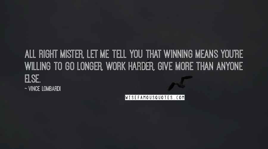 Vince Lombardi Quotes: All right mister, let me tell you that winning means you're willing to go longer, work harder, give more than anyone else.