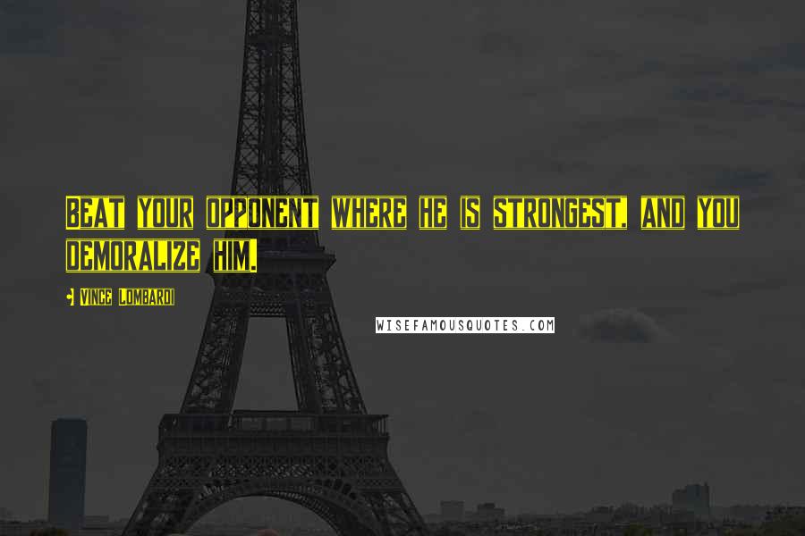 Vince Lombardi Quotes: Beat your opponent where he is strongest, and you demoralize him.