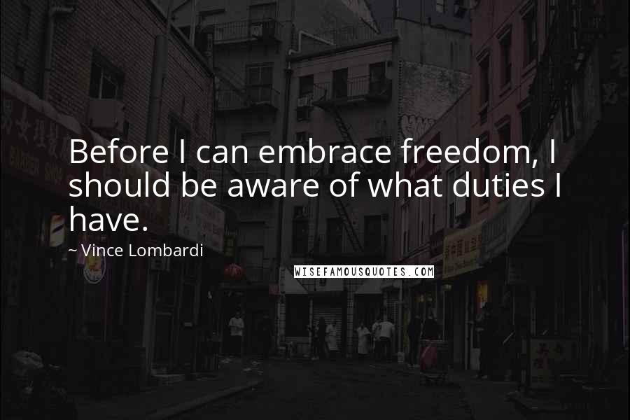 Vince Lombardi Quotes: Before I can embrace freedom, I should be aware of what duties I have.