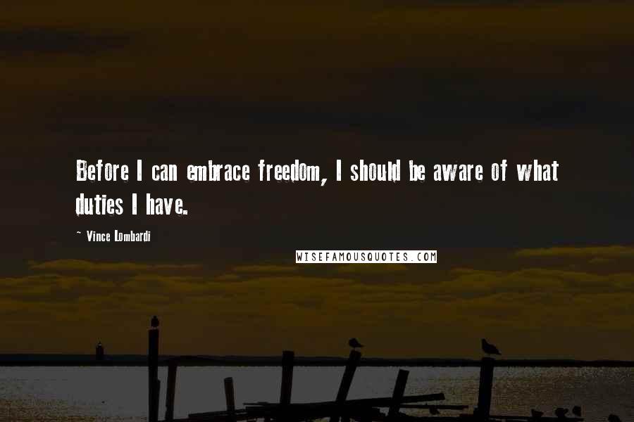 Vince Lombardi Quotes: Before I can embrace freedom, I should be aware of what duties I have.