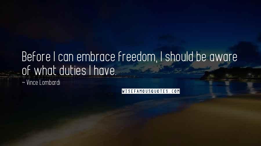 Vince Lombardi Quotes: Before I can embrace freedom, I should be aware of what duties I have.