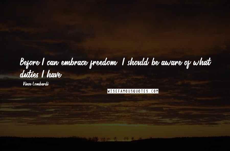 Vince Lombardi Quotes: Before I can embrace freedom, I should be aware of what duties I have.