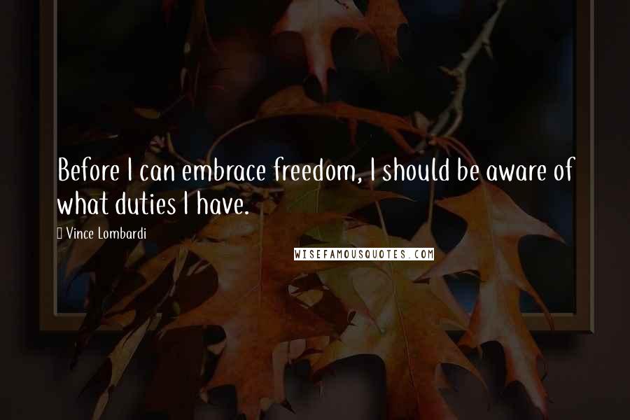 Vince Lombardi Quotes: Before I can embrace freedom, I should be aware of what duties I have.