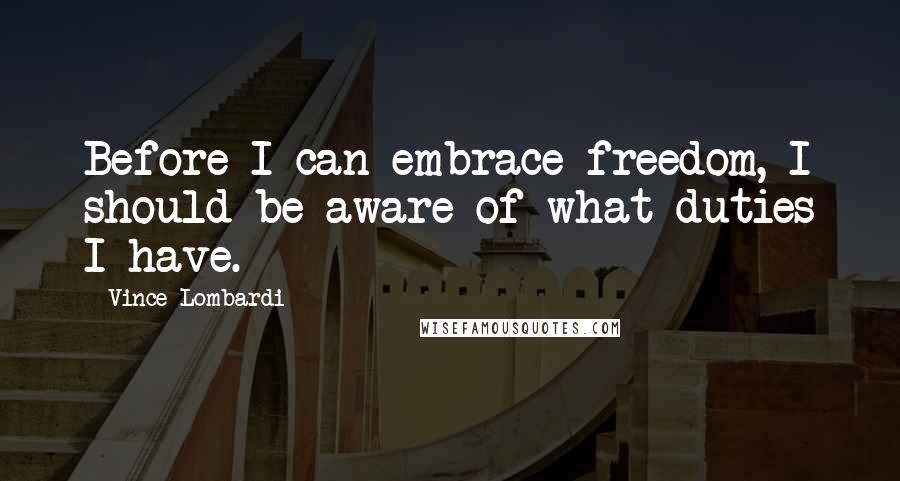 Vince Lombardi Quotes: Before I can embrace freedom, I should be aware of what duties I have.