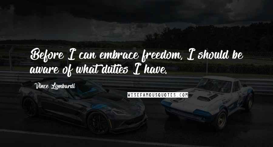 Vince Lombardi Quotes: Before I can embrace freedom, I should be aware of what duties I have.