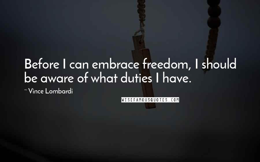 Vince Lombardi Quotes: Before I can embrace freedom, I should be aware of what duties I have.