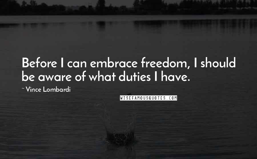Vince Lombardi Quotes: Before I can embrace freedom, I should be aware of what duties I have.