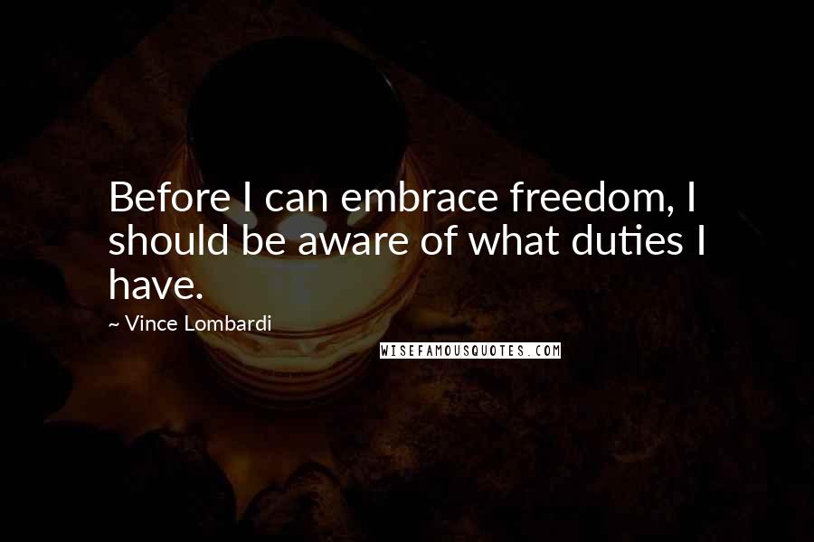 Vince Lombardi Quotes: Before I can embrace freedom, I should be aware of what duties I have.