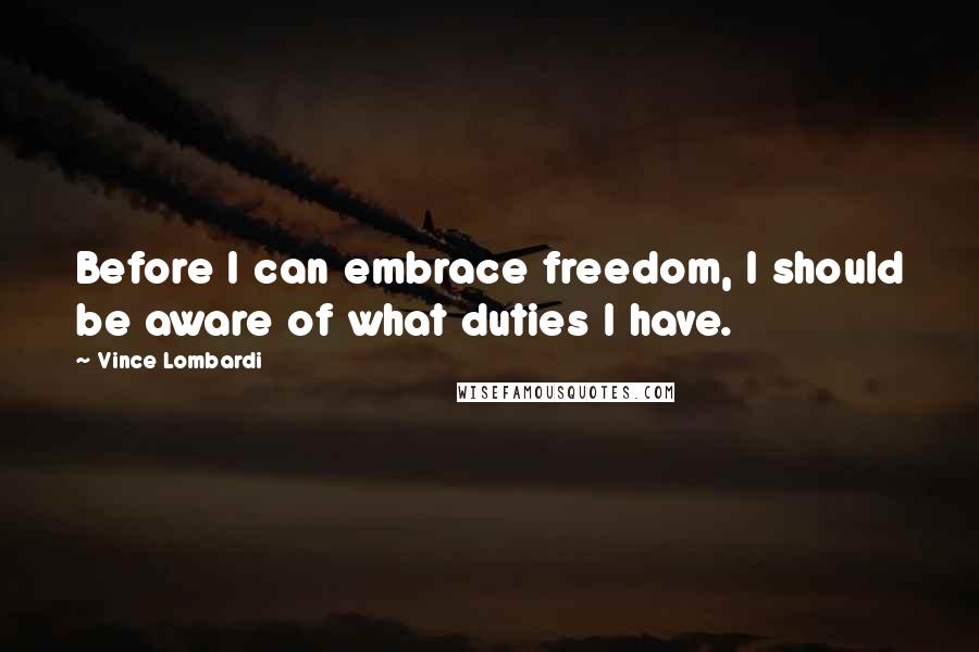 Vince Lombardi Quotes: Before I can embrace freedom, I should be aware of what duties I have.