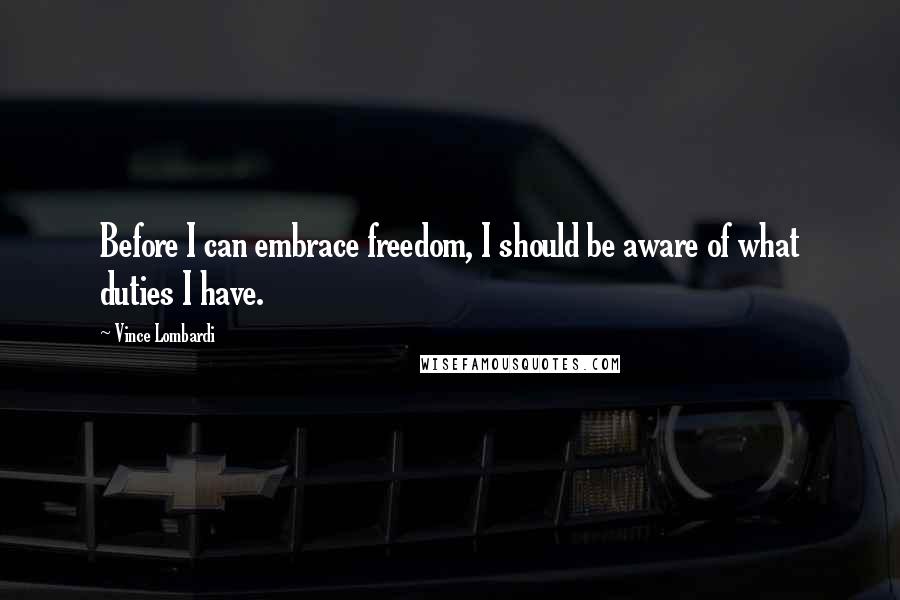 Vince Lombardi Quotes: Before I can embrace freedom, I should be aware of what duties I have.