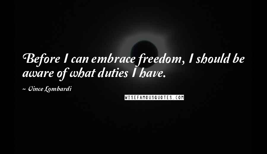 Vince Lombardi Quotes: Before I can embrace freedom, I should be aware of what duties I have.