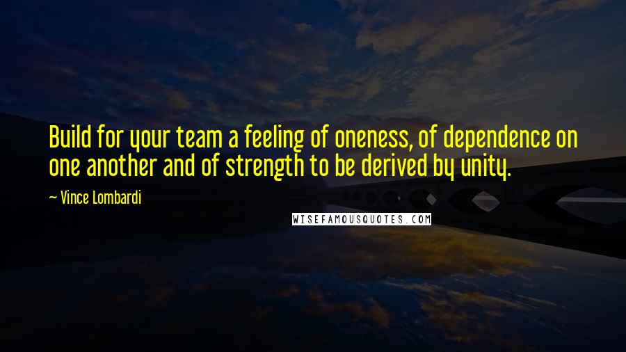 Vince Lombardi Quotes: Build for your team a feeling of oneness, of dependence on one another and of strength to be derived by unity.