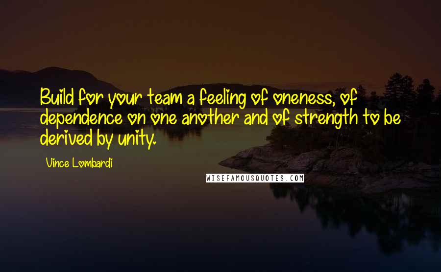 Vince Lombardi Quotes: Build for your team a feeling of oneness, of dependence on one another and of strength to be derived by unity.