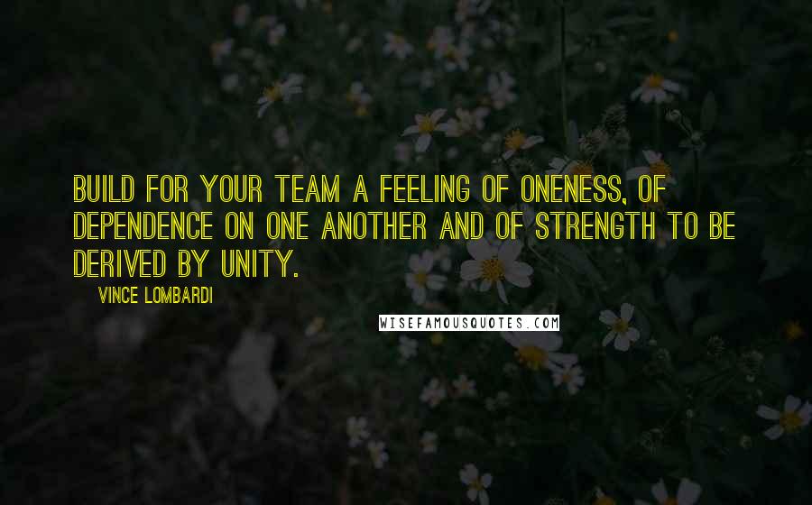 Vince Lombardi Quotes: Build for your team a feeling of oneness, of dependence on one another and of strength to be derived by unity.