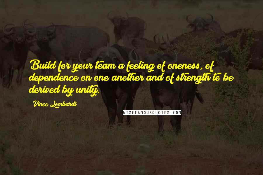Vince Lombardi Quotes: Build for your team a feeling of oneness, of dependence on one another and of strength to be derived by unity.