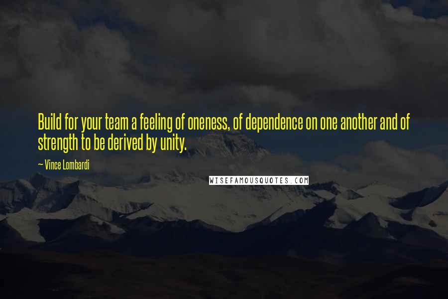 Vince Lombardi Quotes: Build for your team a feeling of oneness, of dependence on one another and of strength to be derived by unity.