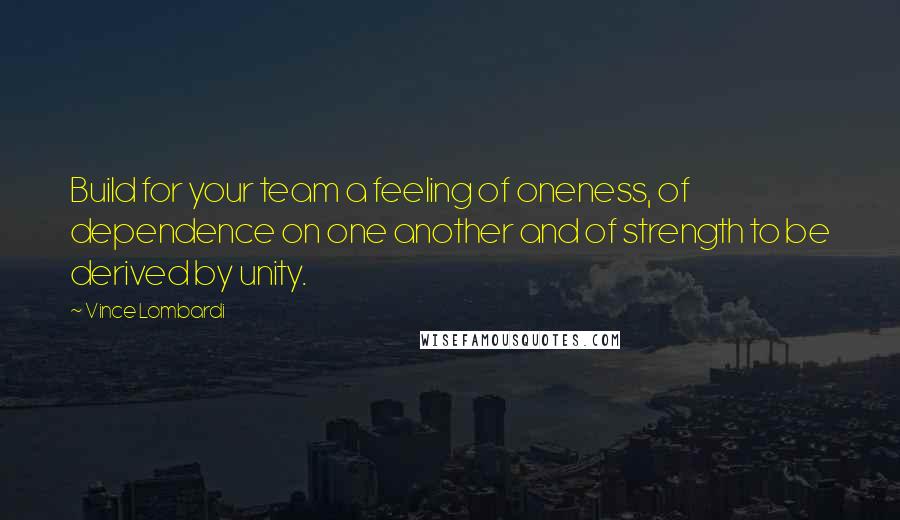 Vince Lombardi Quotes: Build for your team a feeling of oneness, of dependence on one another and of strength to be derived by unity.
