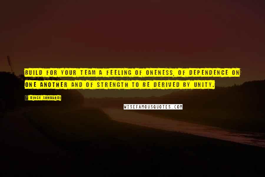 Vince Lombardi Quotes: Build for your team a feeling of oneness, of dependence on one another and of strength to be derived by unity.