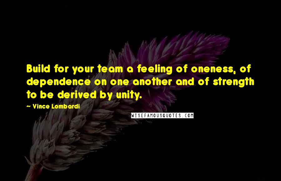 Vince Lombardi Quotes: Build for your team a feeling of oneness, of dependence on one another and of strength to be derived by unity.