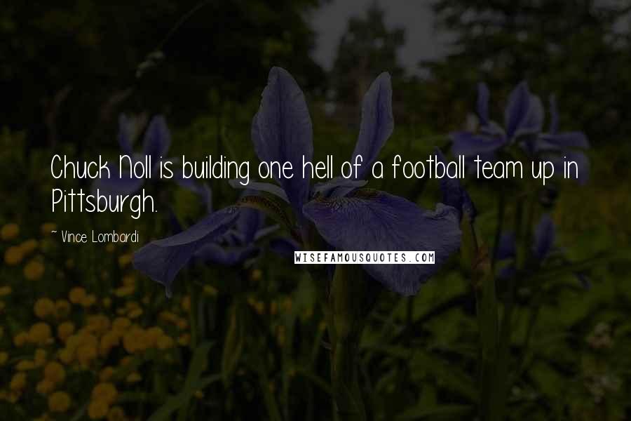 Vince Lombardi Quotes: Chuck Noll is building one hell of a football team up in Pittsburgh.