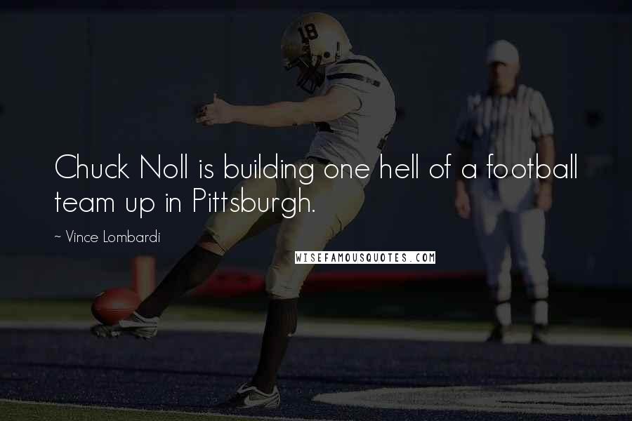Vince Lombardi Quotes: Chuck Noll is building one hell of a football team up in Pittsburgh.