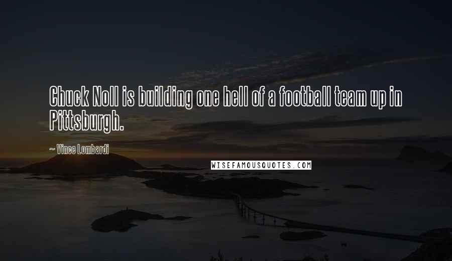 Vince Lombardi Quotes: Chuck Noll is building one hell of a football team up in Pittsburgh.