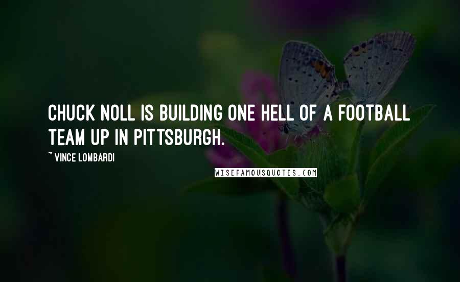 Vince Lombardi Quotes: Chuck Noll is building one hell of a football team up in Pittsburgh.