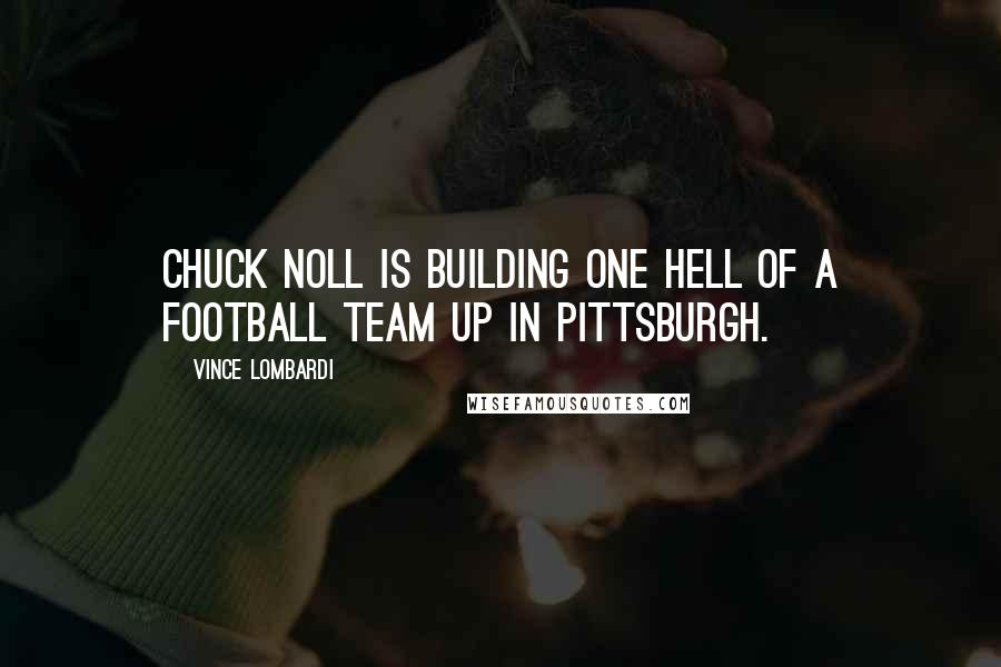 Vince Lombardi Quotes: Chuck Noll is building one hell of a football team up in Pittsburgh.