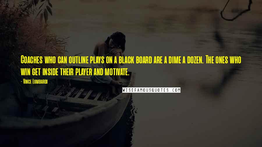 Vince Lombardi Quotes: Coaches who can outline plays on a black board are a dime a dozen. The ones who win get inside their player and motivate.