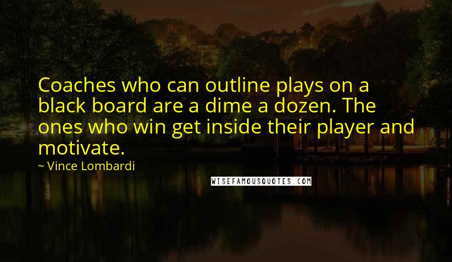 Vince Lombardi Quotes: Coaches who can outline plays on a black board are a dime a dozen. The ones who win get inside their player and motivate.