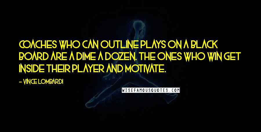 Vince Lombardi Quotes: Coaches who can outline plays on a black board are a dime a dozen. The ones who win get inside their player and motivate.