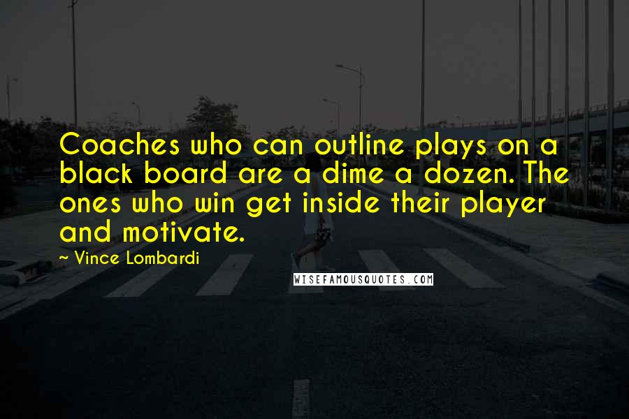 Vince Lombardi Quotes: Coaches who can outline plays on a black board are a dime a dozen. The ones who win get inside their player and motivate.