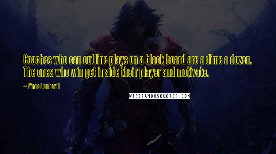 Vince Lombardi Quotes: Coaches who can outline plays on a black board are a dime a dozen. The ones who win get inside their player and motivate.