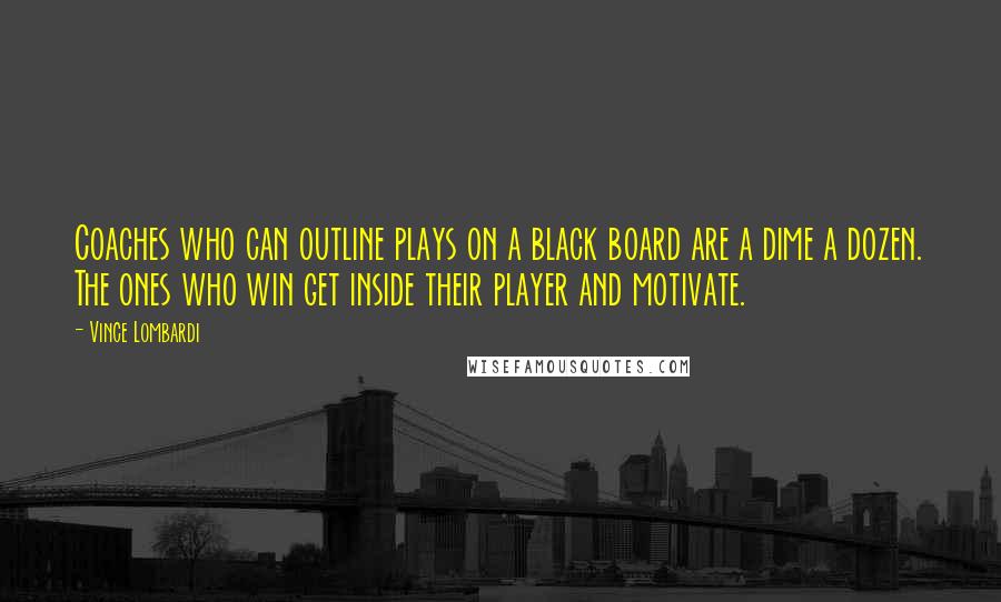 Vince Lombardi Quotes: Coaches who can outline plays on a black board are a dime a dozen. The ones who win get inside their player and motivate.
