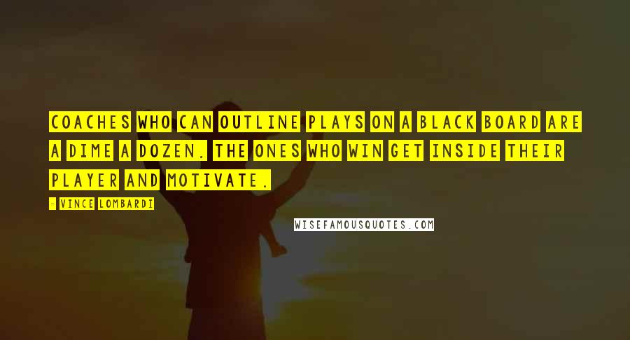 Vince Lombardi Quotes: Coaches who can outline plays on a black board are a dime a dozen. The ones who win get inside their player and motivate.