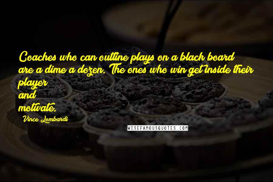 Vince Lombardi Quotes: Coaches who can outline plays on a black board are a dime a dozen. The ones who win get inside their player and motivate.