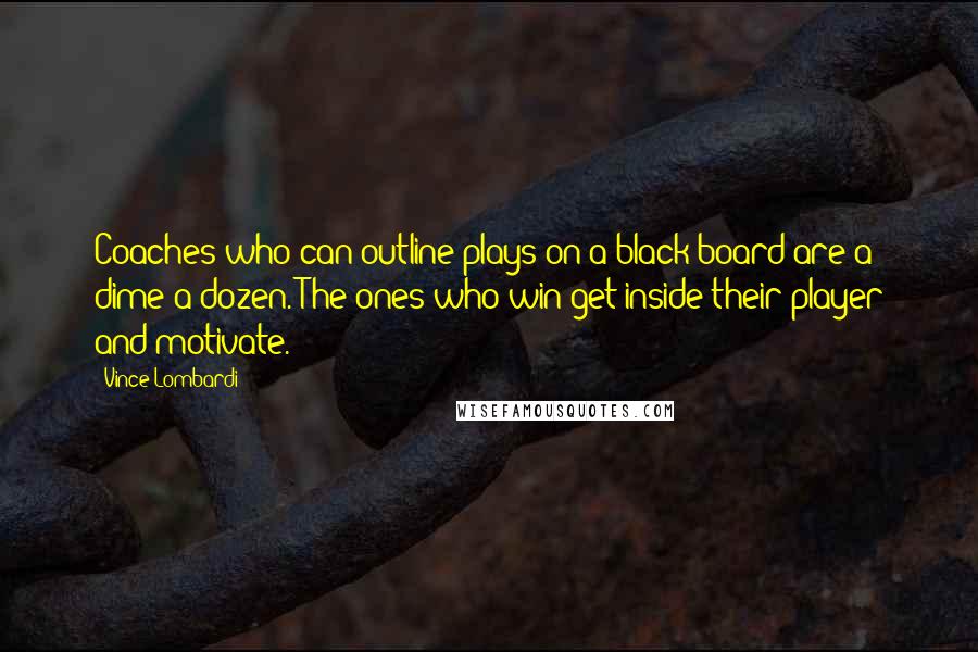 Vince Lombardi Quotes: Coaches who can outline plays on a black board are a dime a dozen. The ones who win get inside their player and motivate.