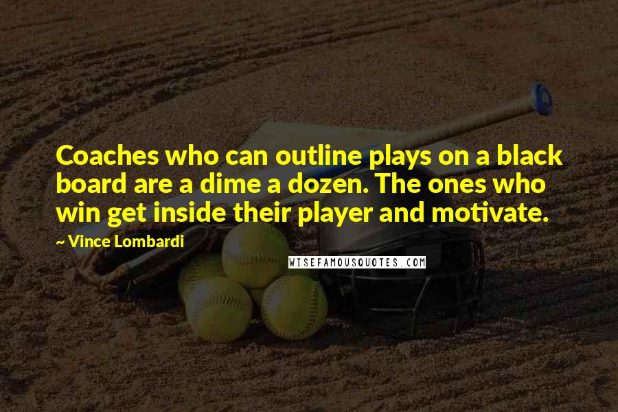 Vince Lombardi Quotes: Coaches who can outline plays on a black board are a dime a dozen. The ones who win get inside their player and motivate.