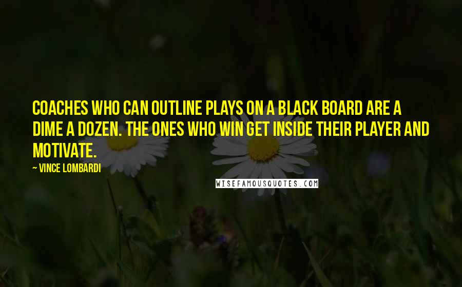 Vince Lombardi Quotes: Coaches who can outline plays on a black board are a dime a dozen. The ones who win get inside their player and motivate.