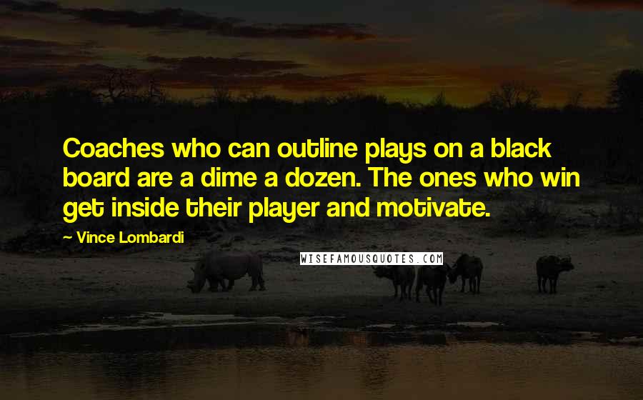 Vince Lombardi Quotes: Coaches who can outline plays on a black board are a dime a dozen. The ones who win get inside their player and motivate.