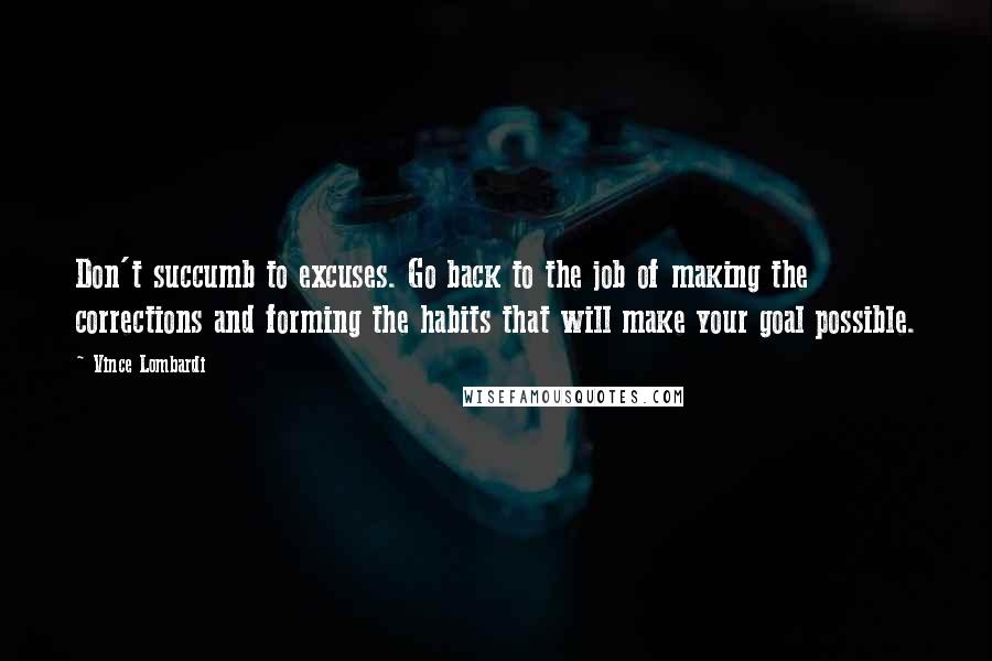 Vince Lombardi Quotes: Don't succumb to excuses. Go back to the job of making the corrections and forming the habits that will make your goal possible.